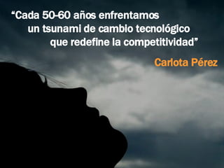 “ Cada 50-60 años enfrentamos  un tsunami de cambio tecnológico  que redefine la competitividad”  Carlota Pérez 