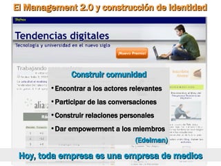 El Management 2.0 y construcción de identidad Hoy, toda empresa es una empresa de medios Construir comunidad Encontrar a los actores relevantes Participar de las conversaciones Construir relaciones personales Dar empowerment a los miembros (Edelman) 