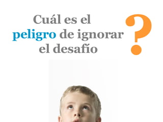 Cuál es el  peligro  de ignorar el desafío ? 