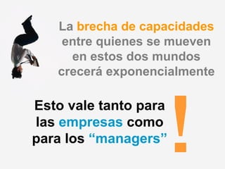 La  brecha de capacidades  entre quienes se mueven en estos dos mundos crecerá exponencialmente Esto vale tanto para las  empresas  como para   los  “managers” ! 