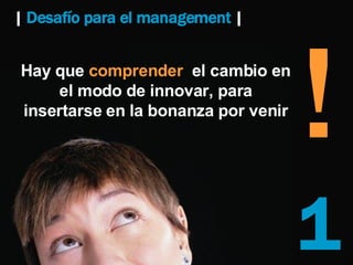 |  Desafío para el management   |   1 Hay que  comprender   el cambio en el modo de innovar, para insertarse en la bonanza por venir ! 