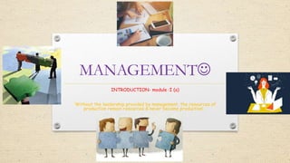 MANAGEMENT
INTRODUCTION- module :I (a)
‘Without the leadership provided by management, the resources of
production remain resources & never become production’…
 
