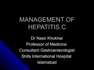 MANAGEMENT OFMANAGEMENT OF
HEPATITIS CHEPATITIS C
Dr Nasir KhokharDr Nasir Khokhar
Professor of MedicineProfessor of Medicine
Consultant GastroenterologistConsultant Gastroenterologist
Shifa International HospitalShifa International Hospital
IslamabadIslamabad
 
