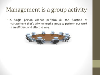 Management is a group activity
• A single person cannot perform all the function of
management that’s why he need a group to perform our work
in an efficient and effective way.
 