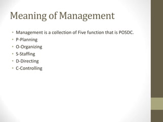 Meaning of Management
• Management is a collection of Five function that is POSDC.
• P-Planning
• O-Organizing
• S-Staffing
• D-Directing
• C-Controlling
 