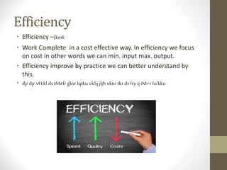Efficiency
• Efficiency –{kerk
• Work Complete in a cost effective way. In efficiency we focus
on cost in other words we can min. input max. output.
• Efficiency improve by practice we can better understand by
this.
• djr djr vH;kl ds tMefr gksr lqtku vkSj jljh vkor tkr ds fry ij iM+r fu’kku
 