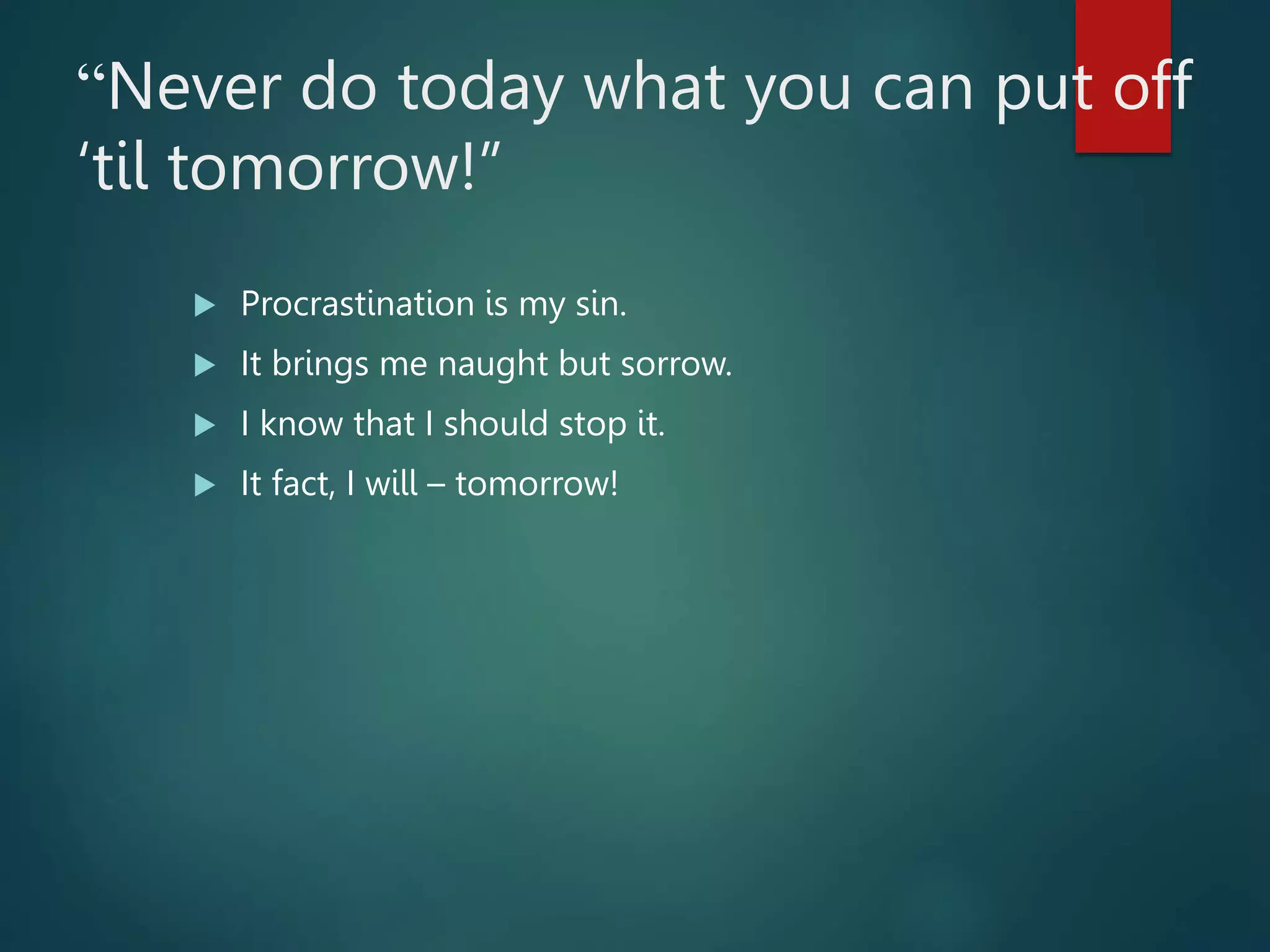 “Never do today what you can put off
‘til tomorrow!”
 Procrastination is my sin.
 It brings me naught but sorrow.
 I know that I should stop it.
 It fact, I will – tomorrow!
 
