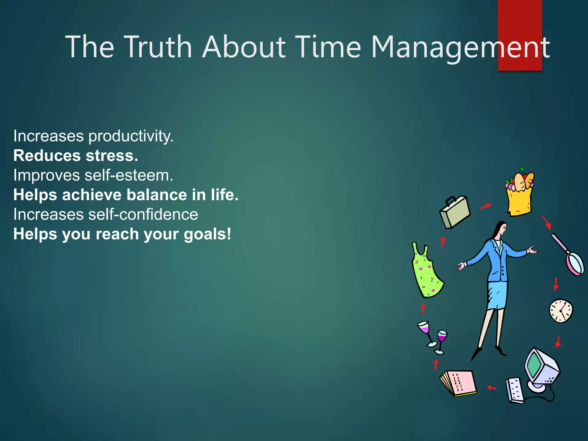 The Truth About Time Management
Increases productivity.
Reduces stress.
Improves self-esteem.
Helps achieve balance in life.
Increases self-confidence
Helps you reach your goals!
 