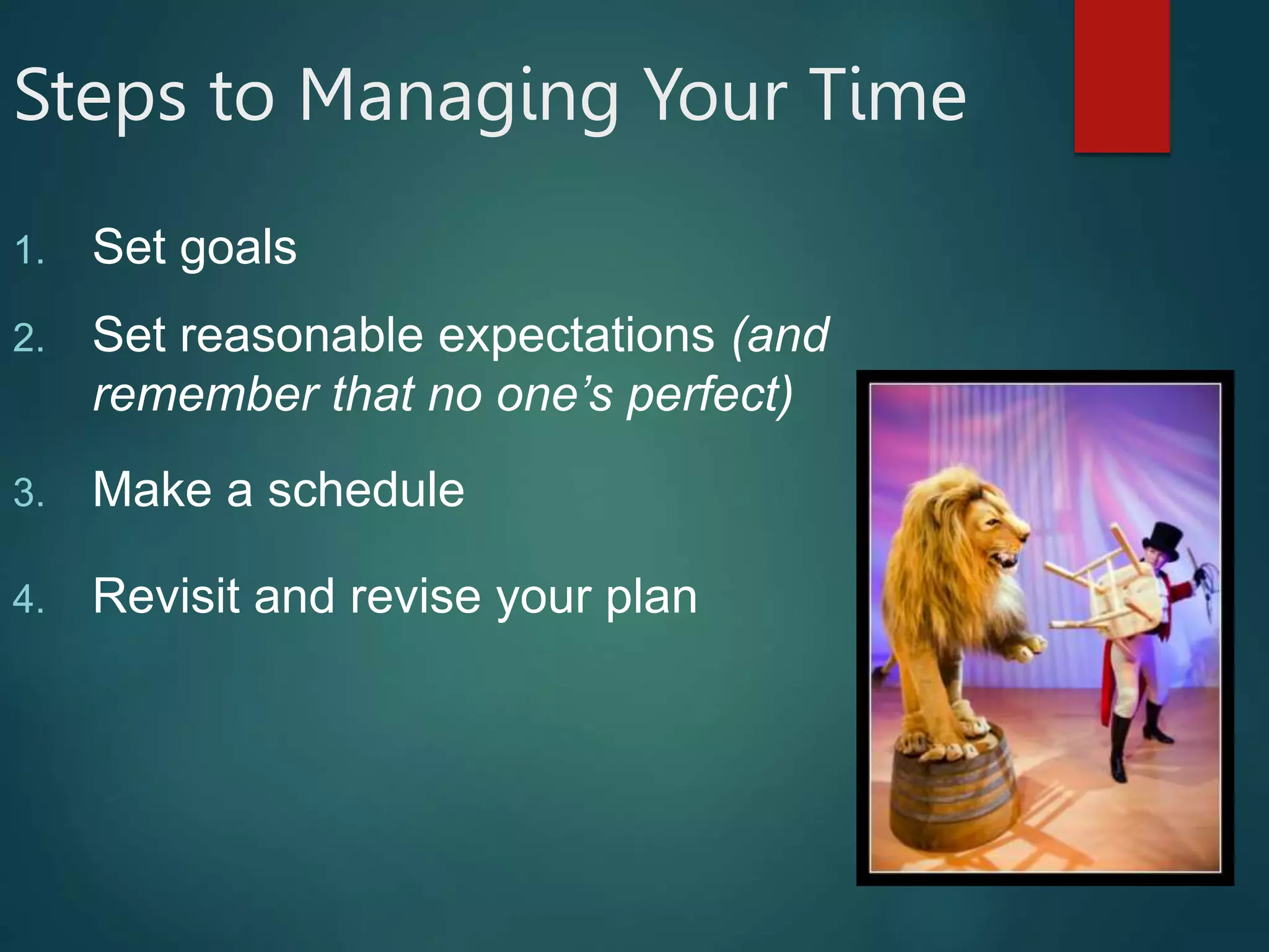 Steps to Managing Your Time
1. Set goals
2. Set reasonable expectations (and
remember that no one’s perfect)
3. Make a schedule
4. Revisit and revise your plan
 