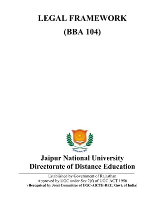 LEGAL FRAMEWORK
(BBA 104)
Jaipur National University
Directorate of Distance Education
_________________________________________________________________________________
Established by Government of Rajasthan
Approved by UGC under Sec 2(f) of UGC ACT 1956
(Recognised by Joint Committee of UGC-AICTE-DEC, Govt. of India)
 