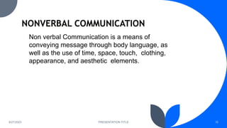 8/27/2023 PRESENTATION TITLE 15
Non verbal Communication is a means of
conveying message through body language, as
well as the use of time, space, touch, clothing,
appearance, and aesthetic elements.
 