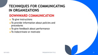 8/27/2023 PRESENTATION TITLE 18
■ To give instructions
■ To provide information about policies and
procedures
■ To give feedback about performance
■ To indoctrinate or motivate
DOWNWARD COMMUNICATION
 