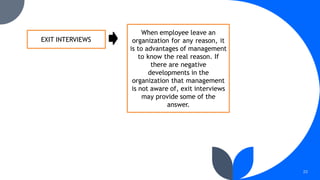 23
EXIT INTERVIEWS
When employee leave an
organization for any reason, it
is to advantages of management
to know the real reason. If
there are negative
developments in the
organization that management
is not aware of, exit interviews
may provide some of the
answer.
 