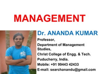 MANAGEMENT
Dr. ANANDA KUMAR
Professor,
Department of Management
Studies,
Christ College of Engg. & Tech.
Puducherry, India.
Mobile: +91 99443 42433
E-mail: searchanandu@gmail.com
 