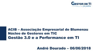 ACIB – Associação Empresarial de Blumenau
Núcleo de Gestores em TIC
Gestão 3.0 e a Performance em TI
André Dourado – 06/06/2018
 
