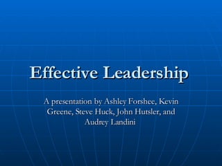 Effective Leadership   A presentation by Ashley Forshee, Kevin Greene, Steve Huck, John Hutsler, and Audrey Landini  