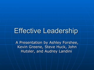 Effective Leadership  A Presentation by Ashley Forshee, Kevin Greene, Steve Huck, John Hutsler, and Audrey Landini  
