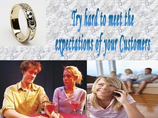 Try hard to meet the  expectations of your Customers 