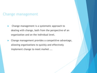  Change management is a systematic approach to
dealing with change, both from the perspective of an
organization and on the individual level.
 Change management provides a competitive advantage,
allowing organizations to quickly and effectively
implement change to meet market ...
Change management
 