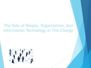 The Role of People, Organization, And
Information Technology in This Change
 