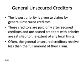 20-38
General Unsecured Creditors
• The lowest priority is given to claims by
general unsecured creditors.
• These creditors are paid only after secured
creditors and unsecured creditors with priority
are satisfied to the extent of any legal limits.
• Often, the general unsecured creditors receive
less than the full amount of their claim.
 