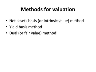 Methods for valuation
• Net assets basis (or intrinsic value) method
• Yield basis method
• Dual (or fair value) method
 