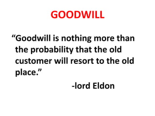 GOODWILL
“Goodwill is nothing more than
the probability that the old
customer will resort to the old
place.”
-lord Eldon
 