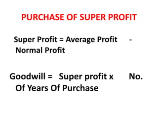 PURCHASE OF SUPER PROFIT
Super Profit = Average Profit -
Normal Profit
Goodwill = Super profit x No.
Of Years Of Purchase
 