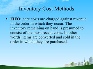 Inventory Cost Methods <ul><li>FIFO:  here costs are charged against revenue in the order in which they occur. The invento...