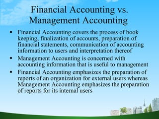 Financial Accounting vs. Management Accounting  <ul><li>Financial Accounting covers the process of book keeping, finalizat...