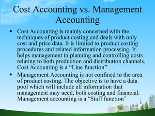 Cost Accounting vs. Management Accounting <ul><li>Cost Accounting is mainly concerned with the techniques of product costi...