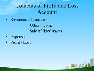 Contents of Profit and Loss Account <ul><li>Revenues : Turnover </li></ul><ul><li>Other income </li></ul><ul><li>Sale of f...