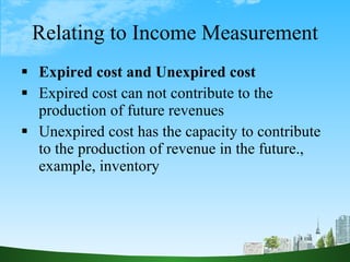 Relating to Income Measurement <ul><li>Expired cost and Unexpired cost </li></ul><ul><li>Expired cost can not contribute t...