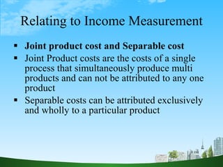 Relating to Income Measurement <ul><li>Joint product cost and Separable cost </li></ul><ul><li>Joint Product costs are the...