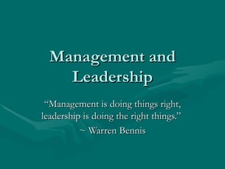 Management and Leadership “ Management is doing things right, leadership is doing the right things.”  ~ Warren Bennis 
