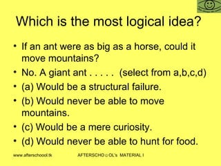 Which is the most logical idea?  If an ant were as big as a horse, could it move mountains? No. A giant ant . . . . .  (select from a,b,c,d) (a) Would be a structural failure. (b) Would never be able to move mountains. (c) Would be a mere curiosity. (d) Would never be able to hunt for food. 