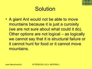 Solution  A giant Ant would not be able to move mountains because it is just a curoisity (we are not sure about what could it do). Other options are not logical – as logically we cannot say that it is structural failure or it cannot hunt for food or it cannot move mountains.  
