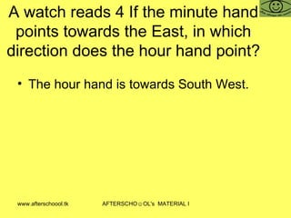 A watch reads 4 If the minute hand points towards the East, in which direction does the hour hand point? The hour hand is towards South West.  