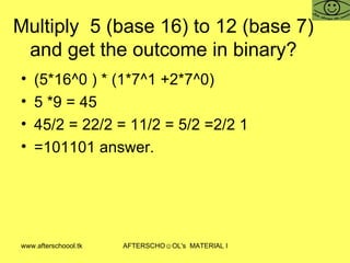 Multiply  5 (base 16) to 12 (base 7) and get the outcome in binary? (5*16^0 ) * (1*7^1 +2*7^0)  5 *9 = 45 45/2 = 22/2 = 11/2 = 5/2 =2/2 1 =101101 answer.  