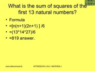 What is the sum of squares of the first 13 natural numbers? Formula =[n(n+1)(2n+1) ] /6 =(13*14*27)/6 =819 answer.  