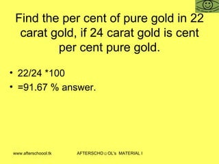 Find the per cent of pure gold in 22 carat gold, if 24 carat gold is cent per cent pure gold. 22/24 *100 =91.67 % answer.  