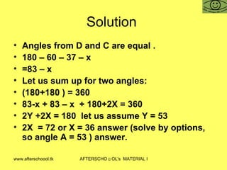 Solution  Angles from D and C are equal .  180 – 60 – 37 – x =83 – x Let us sum up for two angles:  (180+180 ) = 360 83-x + 83 – x  + 180+2X = 360 2Y +2X = 180  let us assume Y = 53  2X  = 72 or X = 36 answer (solve by options, so angle A = 53 ) answer.  