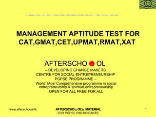 MANAGEMENT APTITUDE TEST FOR CAT,GMAT,CET,UPMAT,RMAT,XAT  AFTERSCHO ☻ OL  –  DEVELOPING CHANGE MAKERS  CENTRE FOR SOCIAL ENTREPRENEURSHIP  PGPSE PROGRAMME –  World’ Most Comprehensive programme in social entrepreneurship & spiritual entrepreneurship OPEN FOR ALL FREE FOR ALL www.afterschoool.tk  AFTERSCHO☺OL's  MATERIAL FOR PGPSE PARTICIPANTS 
