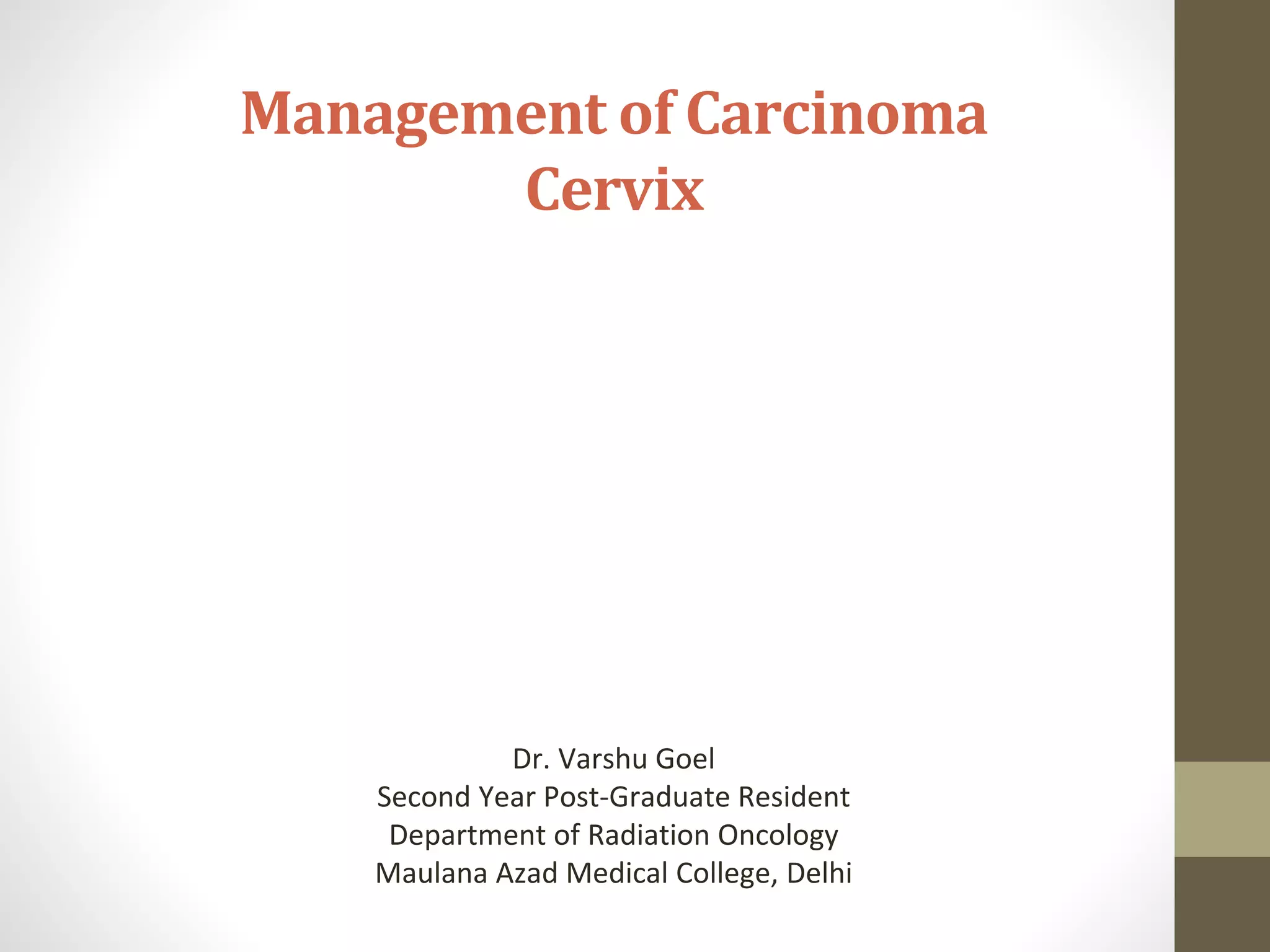 Management of Carcinoma
Cervix
Dr. Varshu Goel
Second Year Post-Graduate Resident
Department of Radiation Oncology
Maulana Azad Medical College, Delhi
 