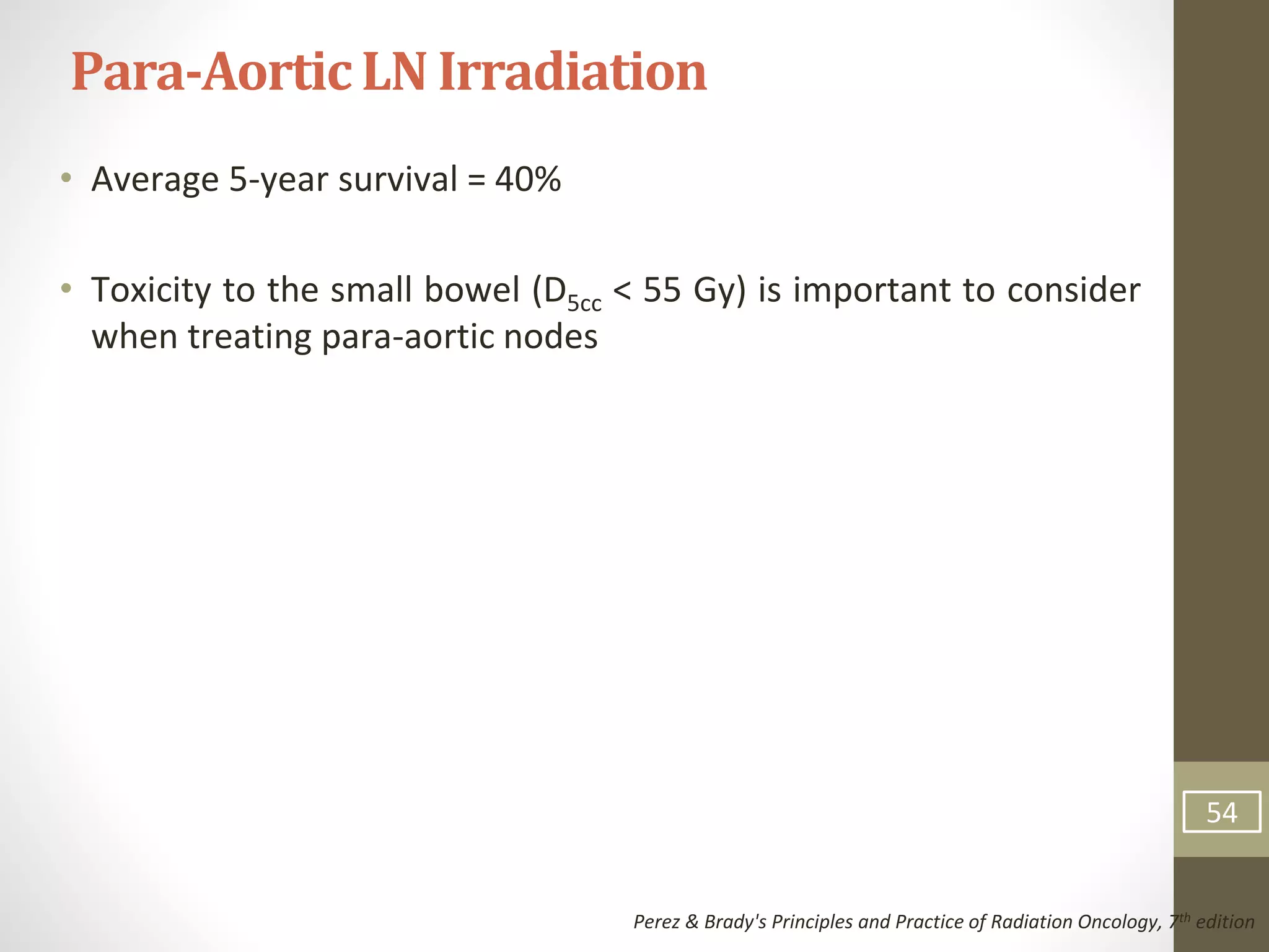 • Average 5-year survival = 40%
• Toxicity to the small bowel (D5cc < 55 Gy) is important to consider
when treating para-aortic nodes
Para-AorticLN Irradiation
Perez & Brady's Principles and Practice of Radiation Oncology, 7th edition
54
 