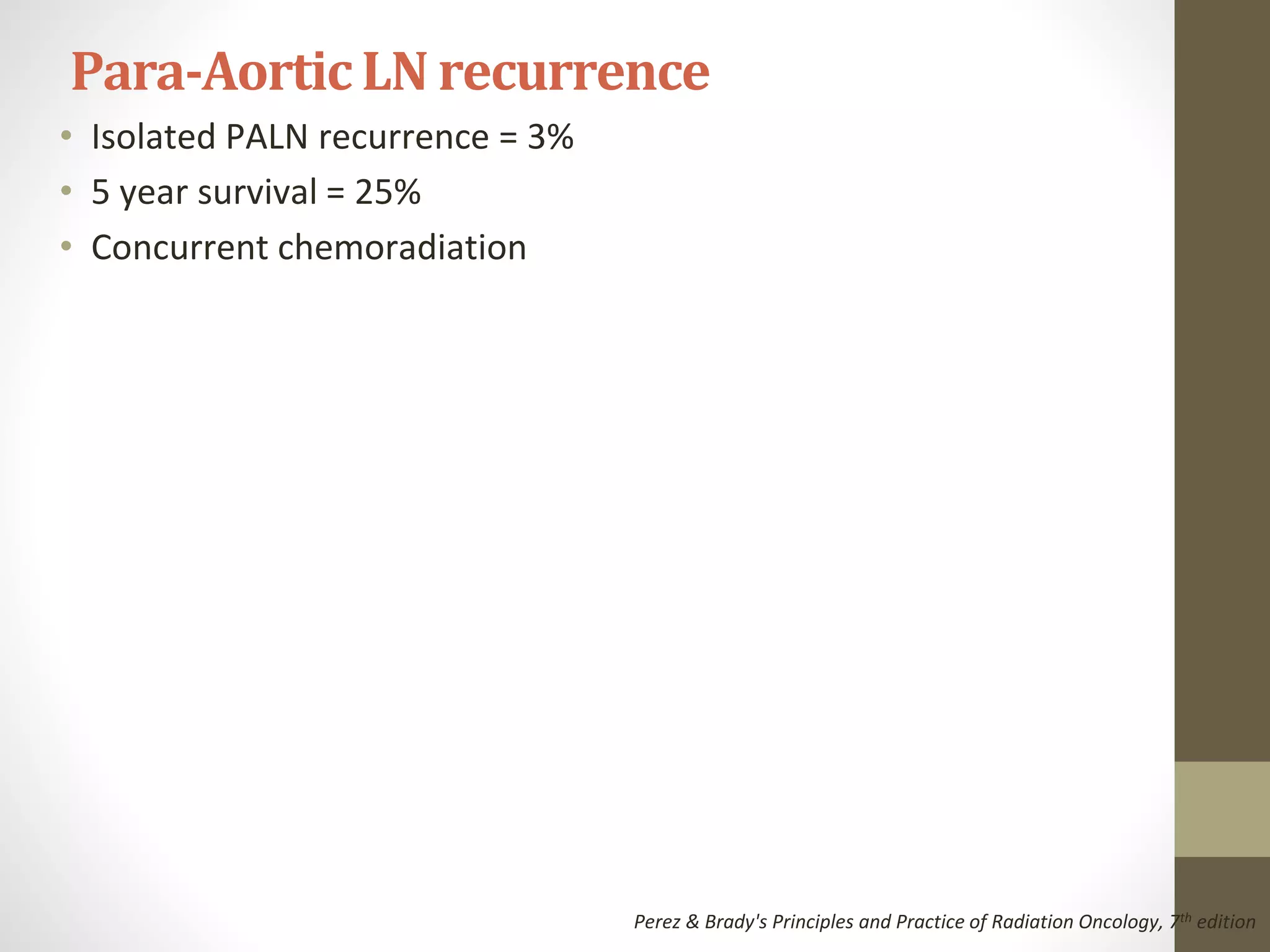 • Isolated PALN recurrence = 3%
• 5 year survival = 25%
• Concurrent chemoradiation
Para-AorticLN recurrence
Perez & Brady's Principles and Practice of Radiation Oncology, 7th edition
 