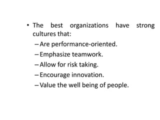 • The best organizations have strong
cultures that:
–Are performance-oriented.
–Emphasize teamwork.
–Allow for risk taking.
–Encourage innovation.
–Value the well being of people.
 