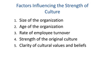 Factors Influencing the Strength of
Culture
1. Size of the organization
2. Age of the organization
3. Rate of employee turnover
4. Strength of the original culture
5. Clarity of cultural values and beliefs
 