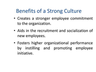 Benefits of a Strong Culture
• Creates a stronger employee commitment
to the organization.
• Aids in the recruitment and socialization of
new employees.
• Fosters higher organizational performance
by instilling and promoting employee
initiative.
 