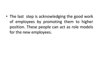• The last step is acknowledging the good work
of employees by promoting them to higher
position. These people can act as role models
for the new employees.
 